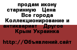 продам икону старинную › Цена ­ 0 - Все города Коллекционирование и антиквариат » Другое   . Крым,Украинка